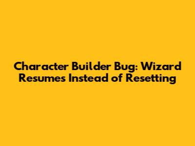 Character Builder Bug: Wizard Resumes Instead of Resetting
