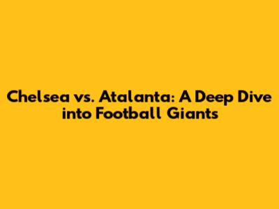 Chelsea vs. Atalanta: A Deep Dive into Football Giants