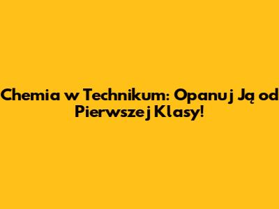 Chemia w Technikum: Opanuj Ją od Pierwszej Klasy!