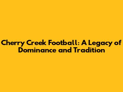 Cherry Creek Football: A Legacy of Dominance and Tradition