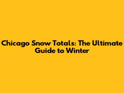 Chicago Snow Totals: The Ultimate Guide to Winter