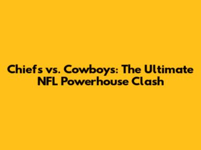 Chiefs vs. Cowboys: The Ultimate NFL Powerhouse Clash