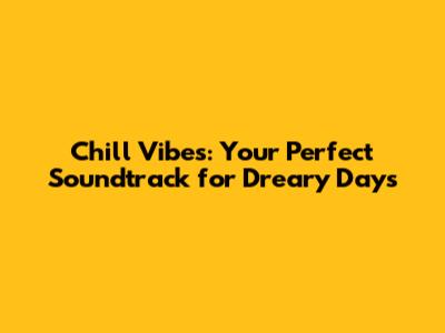 Chill Vibes: Your Perfect Soundtrack for Dreary Days