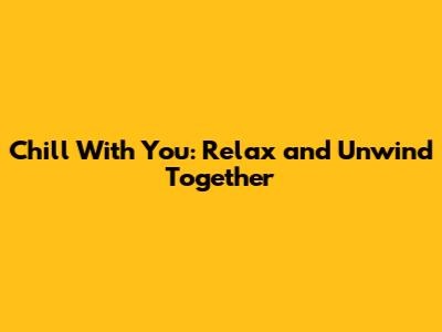 Chill With You: Relax and Unwind Together