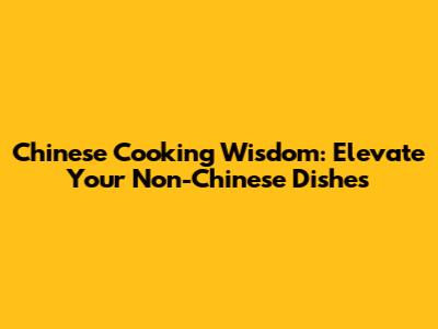 Chinese Cooking Wisdom: Elevate Your Non-Chinese Dishes