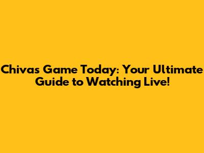 Chivas Game Today: Your Ultimate Guide to Watching Live!