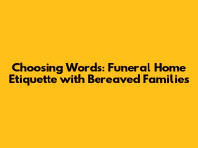 Choosing Words: Funeral Home Etiquette with Bereaved Families