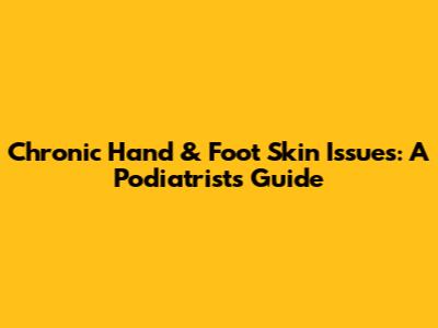 Chronic Hand & Foot Skin Issues: A Podiatrist's Guide