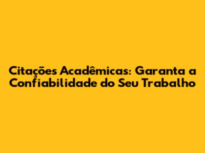 Citações Acadêmicas: Garanta a Confiabilidade do Seu Trabalho