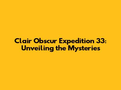 Clair Obscur Expedition 33: Unveiling the Mysteries