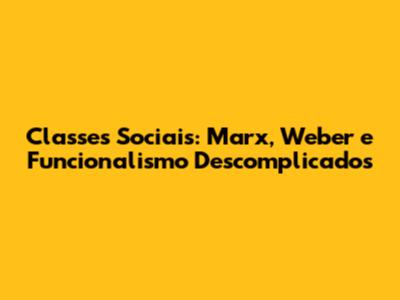 Classes Sociais: Marx, Weber e Funcionalismo Descomplicados