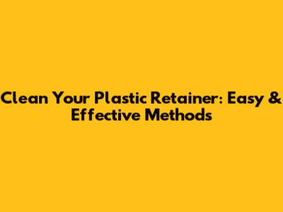 Clean Your Plastic Retainer: Easy & Effective Methods