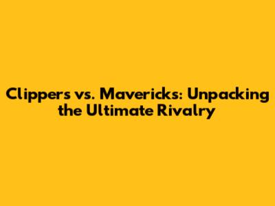 Clippers vs. Mavericks: Unpacking the Ultimate Rivalry
