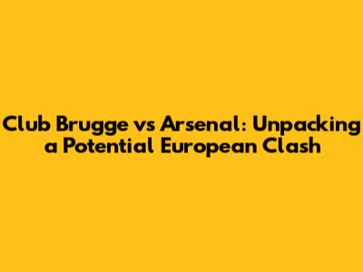 Club Brugge vs Arsenal: Unpacking a Potential European Clash