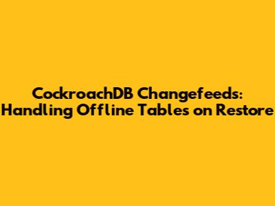 CockroachDB Changefeeds: Handling Offline Tables on Restore