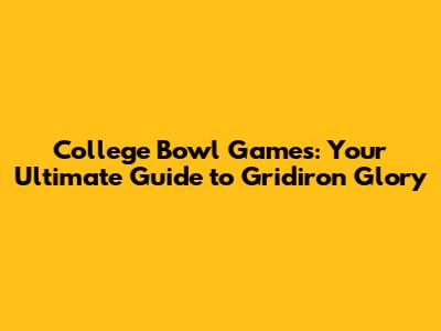 College Bowl Games: Your Ultimate Guide to Gridiron Glory