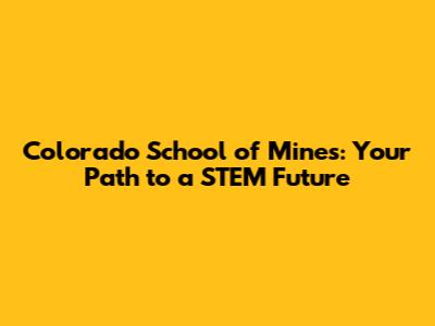 Colorado School of Mines: Your Path to a STEM Future