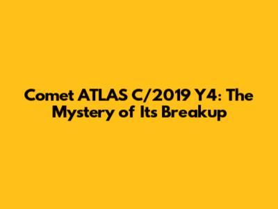 Comet ATLAS C/2019 Y4: The Mystery of Its Breakup