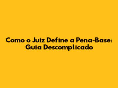 Como o Juiz Define a Pena-Base: Guia Descomplicado