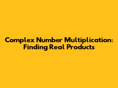 Complex Number Multiplication: Finding Real Products
