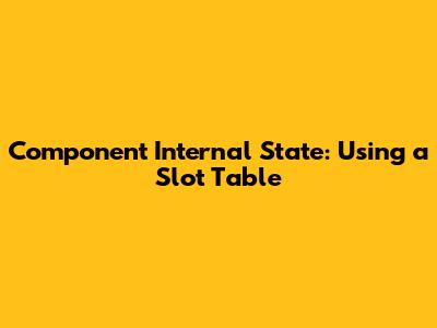 Component Internal State: Using a Slot Table