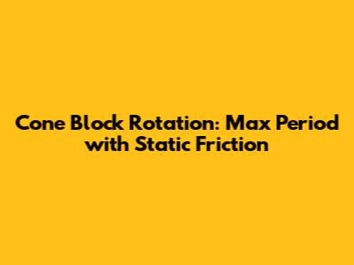 Cone Block Rotation: Max Period with Static Friction