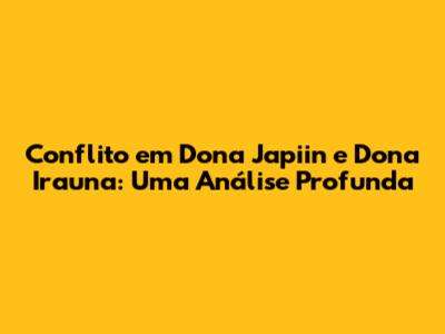 Conflito em Dona Japiin e Dona Irauna: Uma Análise Profunda