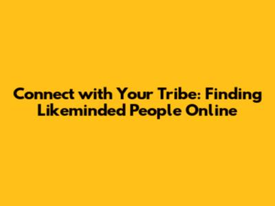 Connect with Your Tribe: Finding Likeminded People Online