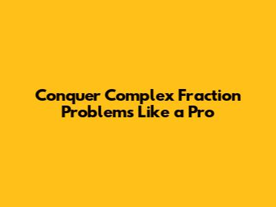 Conquer Complex Fraction Problems Like a Pro