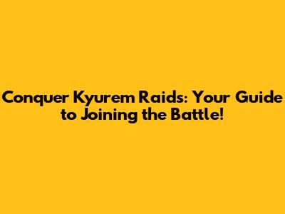 Conquer Kyurem Raids: Your Guide to Joining the Battle!