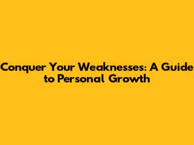Conquer Your Weaknesses: A Guide to Personal Growth