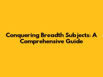 Conquering Breadth Subjects: A Comprehensive Guide
