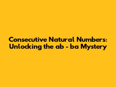 Consecutive Natural Numbers: Unlocking the `ab - ba` Mystery