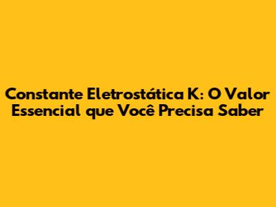 Constante Eletrostática K: O Valor Essencial que Você Precisa Saber