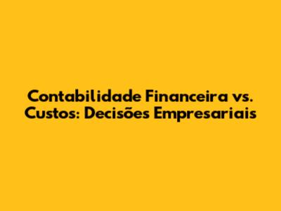 Contabilidade Financeira vs. Custos: Decisões Empresariais