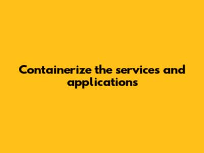 Containerize the services and applications