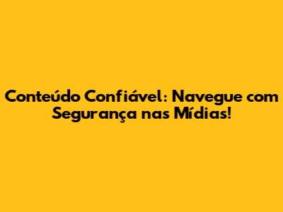 Conteúdo Confiável: Navegue com Segurança nas Mídias!