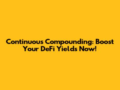 Continuous Compounding: Boost Your DeFi Yields Now!