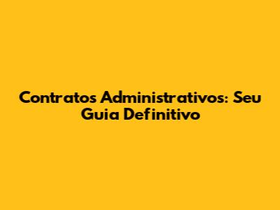 Contratos Administrativos: Seu Guia Definitivo
