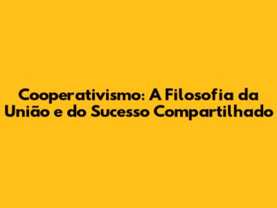Cooperativismo: A Filosofia da União e do Sucesso Compartilhado