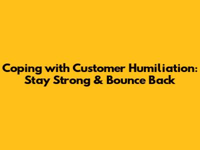 Coping with Customer Humiliation: Stay Strong & Bounce Back