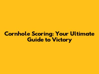 Cornhole Scoring: Your Ultimate Guide to Victory
