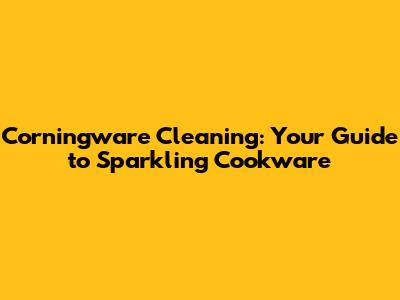 Corningware Cleaning: Your Guide to Sparkling Cookware