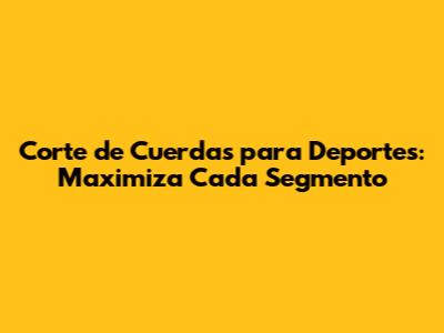 Corte de Cuerdas para Deportes: Maximiza Cada Segmento