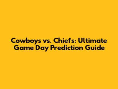 Cowboys vs. Chiefs: Ultimate Game Day Prediction Guide
