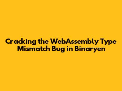 Cracking the WebAssembly Type Mismatch Bug in Binaryen