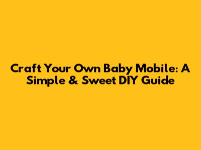 Craft Your Own Baby Mobile: A Simple & Sweet DIY Guide
