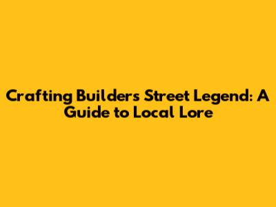 Crafting Builder's Street Legend: A Guide to Local Lore