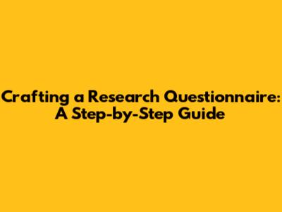 Crafting a Research Questionnaire: A Step-by-Step Guide