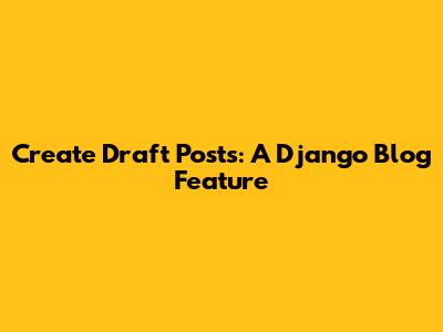Create Draft Posts: A Django Blog Feature